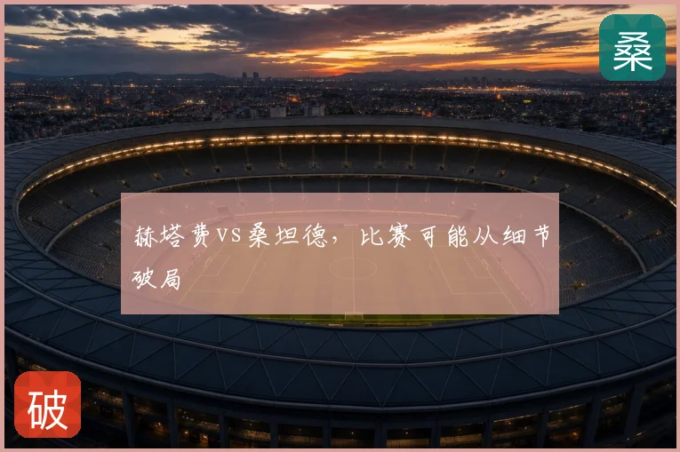 赫塔费vs桑坦德,比赛可能从细节破局