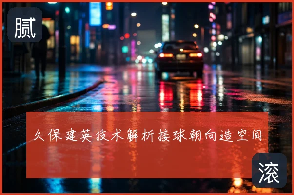 久保建英技术解析接球朝向造空间