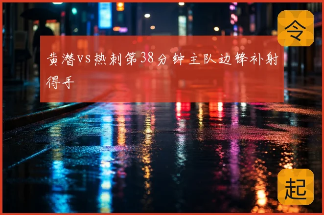 黄潜vs热刺第38分钟主队边锋补射得手