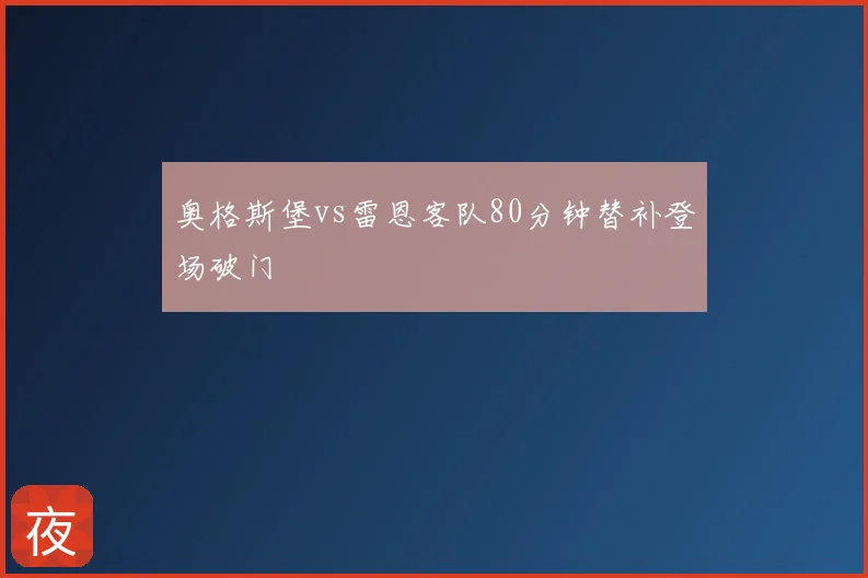 奥格斯堡vs雷恩客队80分钟替补登场破门