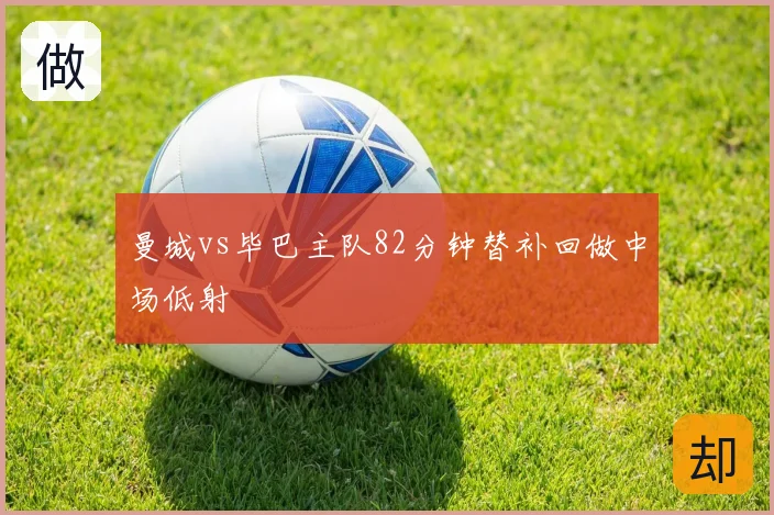 曼城vs毕巴主队82分钟替补回做中场低射